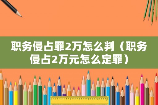 職務侵占罪2萬怎么判（職務侵占2萬元怎么定罪）