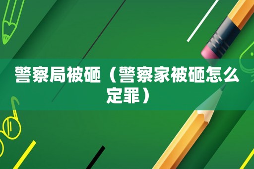 警察局被砸（警察家被砸怎么定罪）