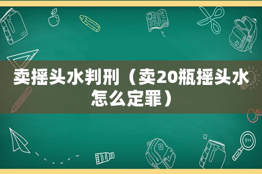 賣搖頭水判刑（賣20瓶搖頭水怎么定罪）