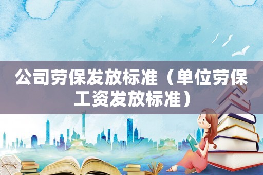 公司勞保發放標準（單位勞保工資發放標準）