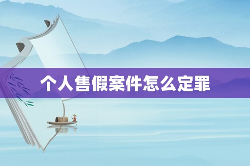 個(gè)人售假案件怎么定罪