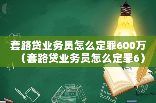 套路貸業務員怎么定罪600萬（套路貸業務員怎么定罪6）