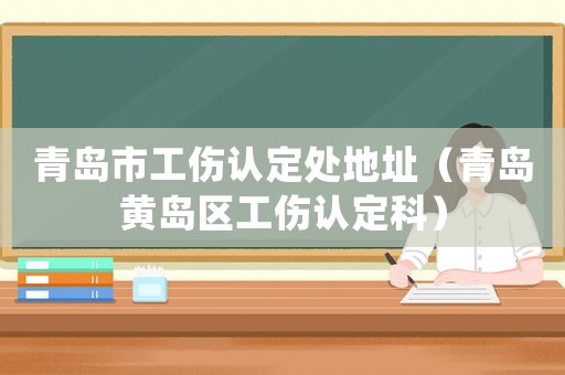 青島市工傷認(rèn)定處地址（青島黃島區(qū)工傷認(rèn)定科）
