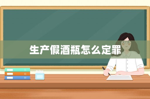 生產假酒瓶怎么定罪