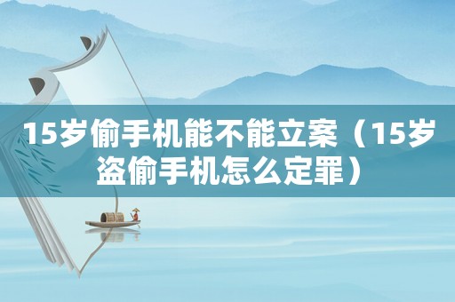15歲偷手機(jī)能不能立案（15歲盜偷手機(jī)怎么定罪）