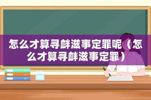 怎么才算尋釁滋事定罪呢（怎么才算尋釁滋事定罪）