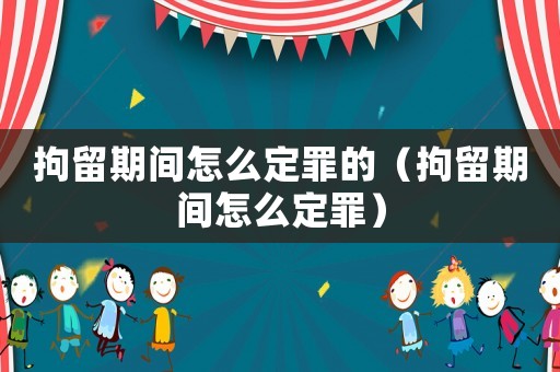 拘留期間怎么定罪的（拘留期間怎么定罪）