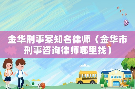 金華刑事案知名律師（金華市刑事咨詢律師哪里找）