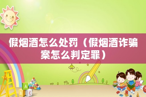 假煙酒怎么處罰（假煙酒詐騙案怎么判定罪）
