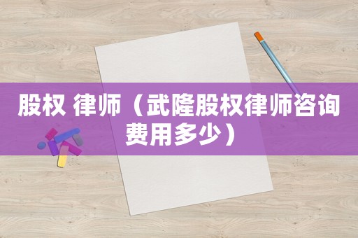 股權 律師（武隆股權律師咨詢費用多少）