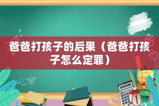 爸爸打孩子的后果（爸爸打孩子怎么定罪）