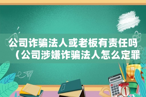 公司詐騙法人或老板有責任嗎（公司涉嫌詐騙法人怎么定罪）