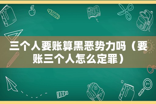 三個人要賬算黑惡勢力嗎（要賬三個人怎么定罪）