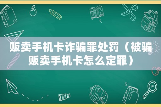 販賣手機卡詐騙罪處罰（被騙販賣手機卡怎么定罪）