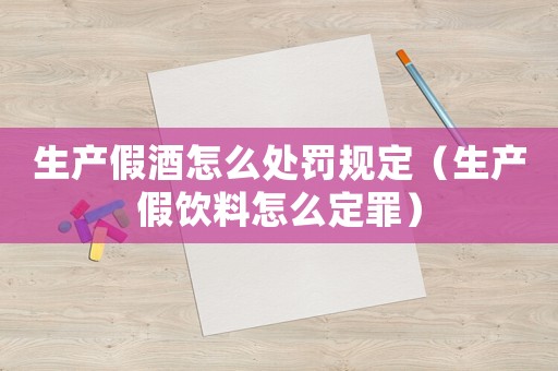 生產(chǎn)假酒怎么處罰規(guī)定（生產(chǎn)假飲料怎么定罪）