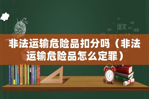 非法運輸危險品扣分嗎（非法運輸危險品怎么定罪）