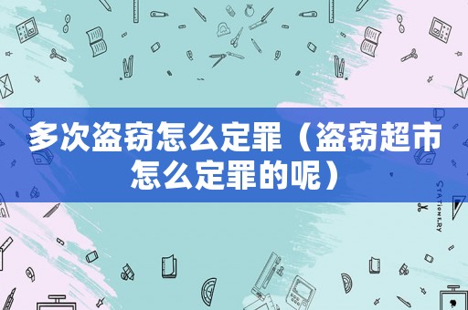 多次盜竊怎么定罪（盜竊超市怎么定罪的呢）