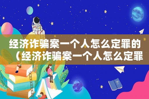 經濟詐騙案一個人怎么定罪的（經濟詐騙案一個人怎么定罪）