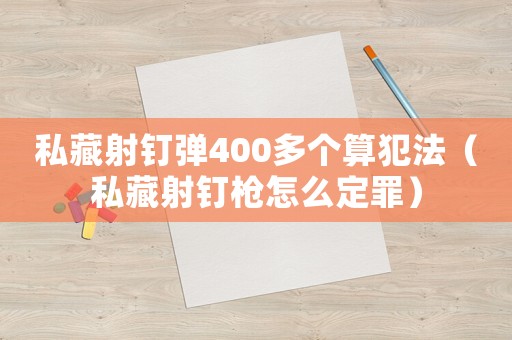 私藏射釘彈400多個(gè)算犯法（私藏射釘槍怎么定罪）