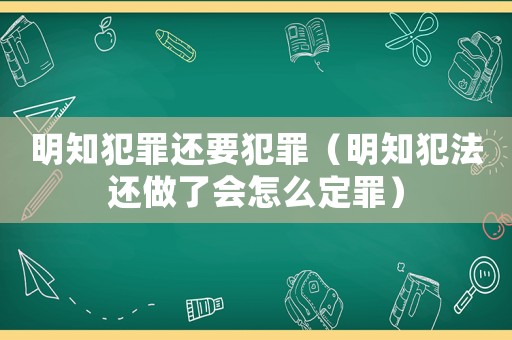 明知犯罪還要犯罪（明知犯法還做了會怎么定罪）