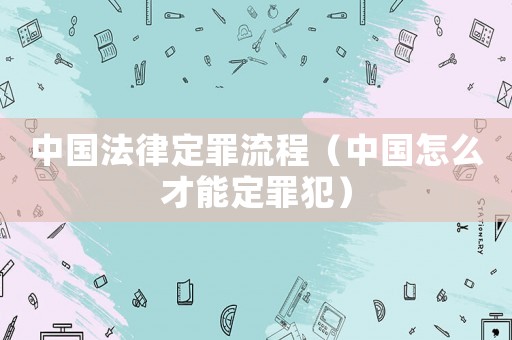 中國(guó)法律定罪流程（中國(guó)怎么才能定罪犯）