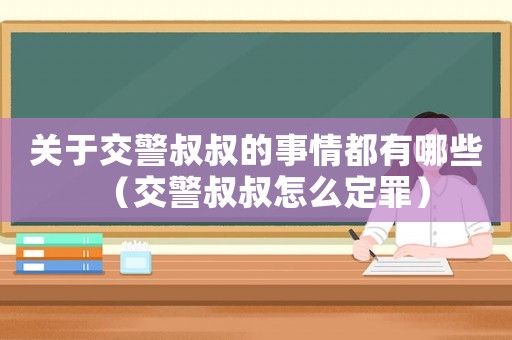 關(guān)于交警叔叔的事情都有哪些（交警叔叔怎么定罪）