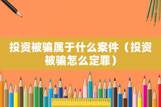 投資被騙屬于什么案件（投資被騙怎么定罪）