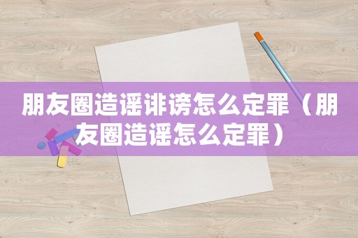 朋友圈造謠誹謗怎么定罪（朋友圈造謠怎么定罪）