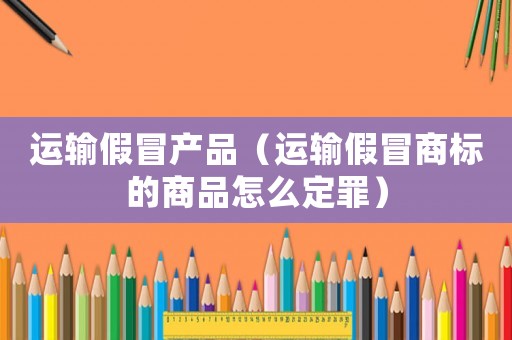 運輸假冒產品（運輸假冒商標的商品怎么定罪）