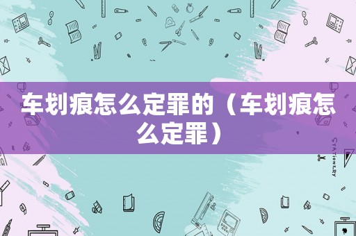 車劃痕怎么定罪的（車劃痕怎么定罪）