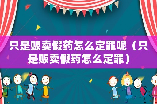 只是販賣假藥怎么定罪呢（只是販賣假藥怎么定罪）