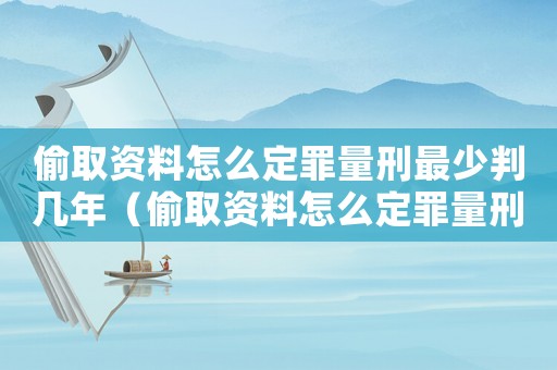偷取資料怎么定罪量刑最少判幾年（偷取資料怎么定罪量刑最少）