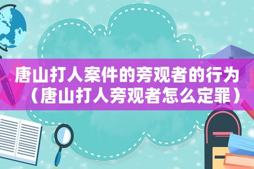 唐山打人案件的旁觀者的行為（唐山打人旁觀者怎么定罪）