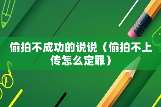 偷拍不成功的說說（偷拍不上傳怎么定罪）