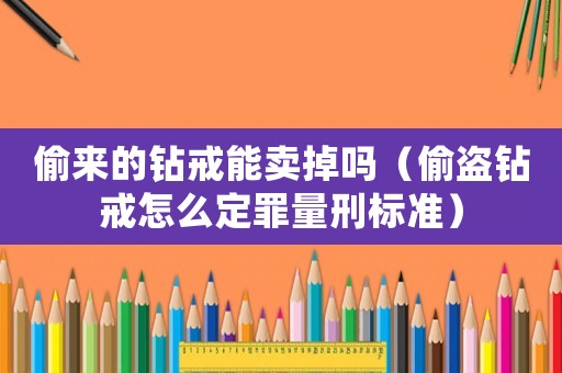 偷來的鉆戒能賣掉嗎（偷盜鉆戒怎么定罪量刑標準）