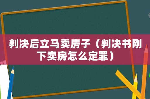 判決后立馬賣房子（判決書剛下賣房怎么定罪）