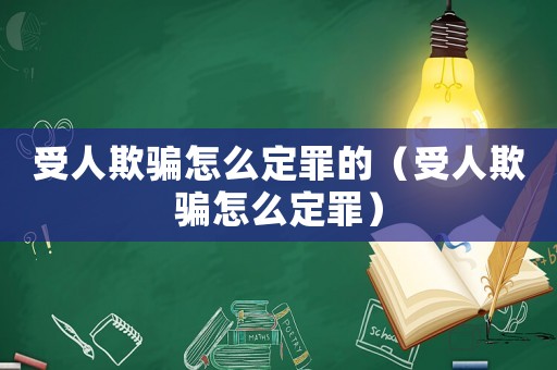 受人欺騙怎么定罪的（受人欺騙怎么定罪）
