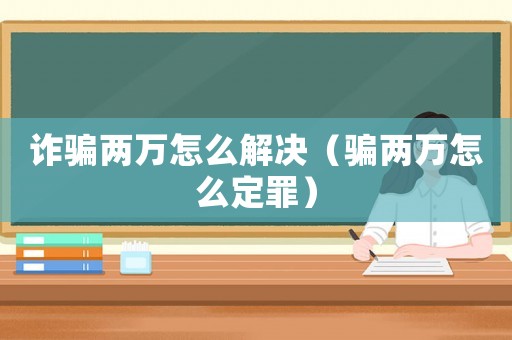 詐騙兩萬(wàn)怎么解決（騙兩萬(wàn)怎么定罪）