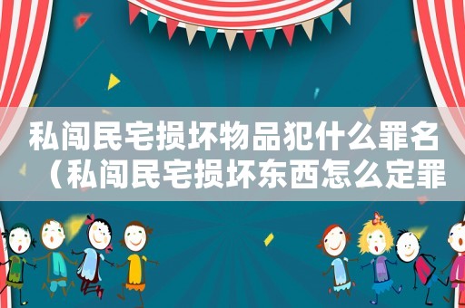 私闖民宅損壞物品犯什么罪名（私闖民宅損壞東西怎么定罪）