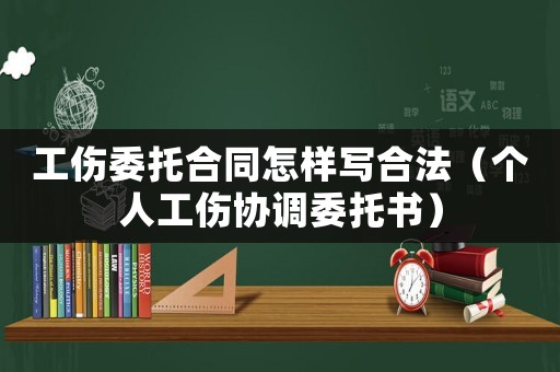 工傷委托合同怎樣寫合法（個(gè)人工傷協(xié)調(diào)委托書）