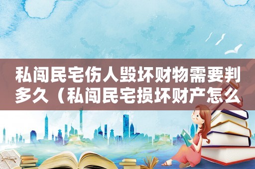 私闖民宅傷人毀壞財物需要判多久（私闖民宅損壞財產怎么定罪）