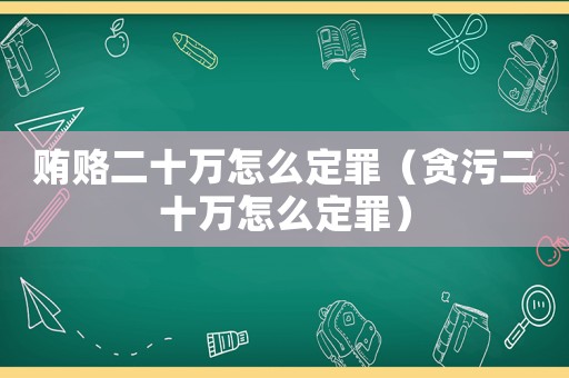 賄賂二十萬怎么定罪（貪污二十萬怎么定罪）