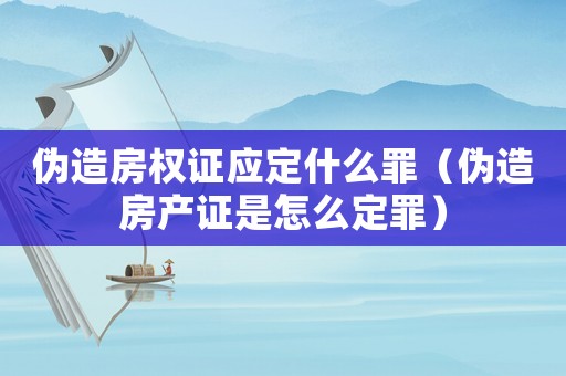 偽造房權證應定什么罪（偽造房產證是怎么定罪）