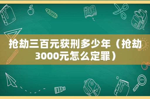 搶劫三百元獲刑多少年（搶劫3000元怎么定罪）