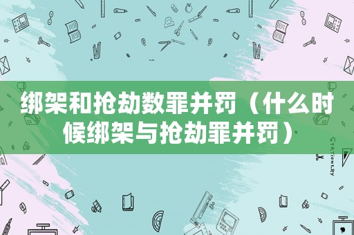 綁架和搶劫數罪并罰（什么時候綁架與搶劫罪并罰）