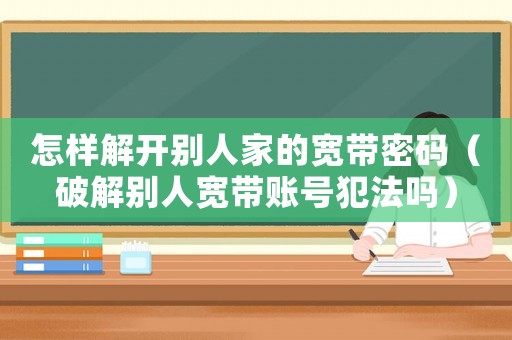 怎樣解開別人家的寬帶密碼（破解別人寬帶賬號犯法嗎）