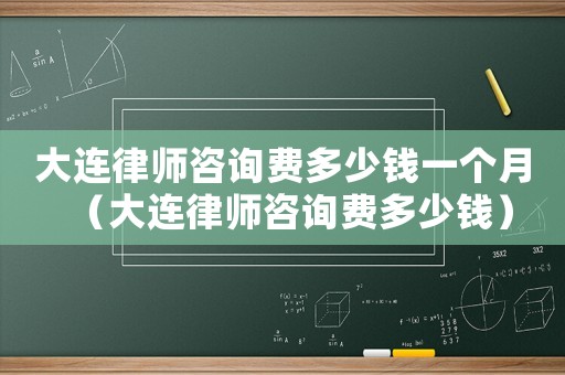 大連律師咨詢費多少錢一個月（大連律師咨詢費多少錢）