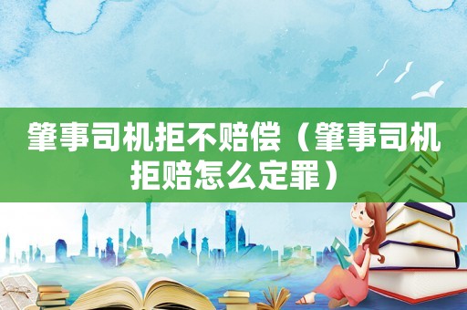 肇事司機拒不賠償（肇事司機拒賠怎么定罪）