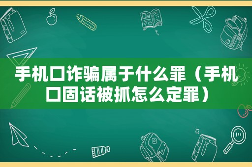手機口詐騙屬于什么罪（手機口固話被抓怎么定罪）