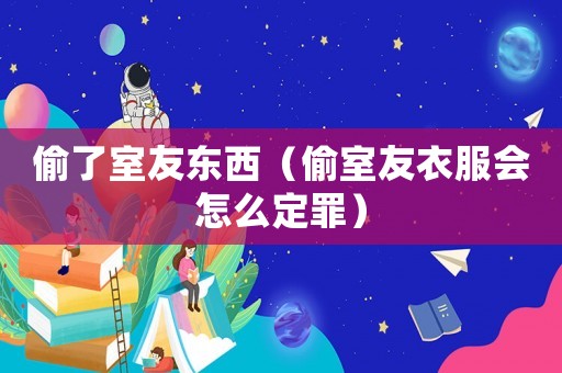 偷了室友東西（偷室友衣服會怎么定罪）